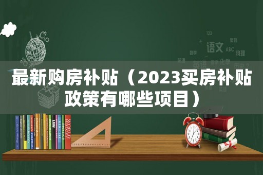 最新購房補貼（2023買房補貼政策有哪些項目）