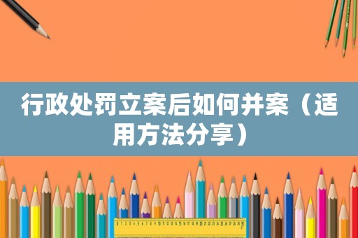 行政處罰立案后如何并案（適用方法分享）