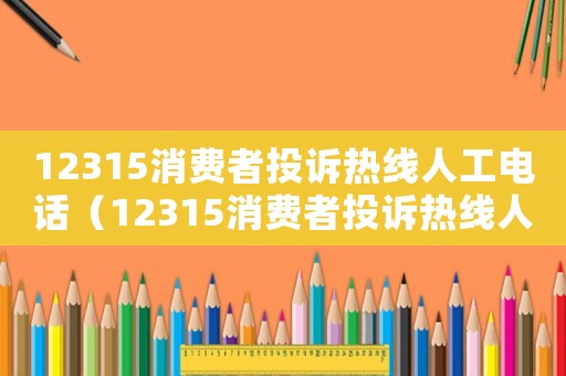 12315消費者投訴熱線人工電話（12315消費者投訴熱線人工）