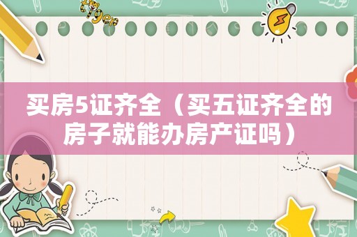 買房5證齊全（買五證齊全的房子就能辦房產證嗎）