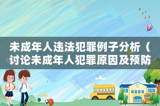 未成年人違法犯罪例子分析（討論未成年人犯罪原因及預防措施）