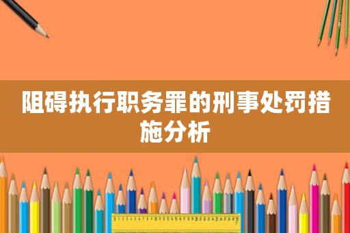 阻礙執(zhí)行職務罪的刑事處罰措施分析