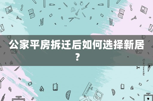 公家平房拆遷后如何選擇新居？
