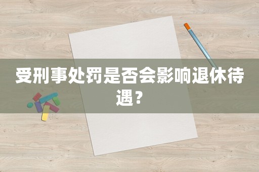 受刑事處罰是否會影響退休待遇？