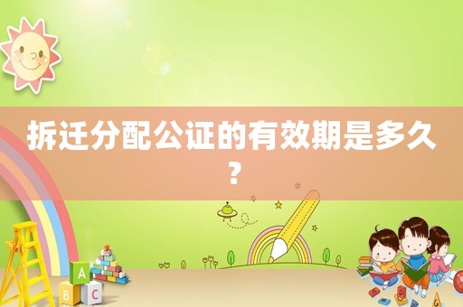 拆遷分配公證的有效期是多久？