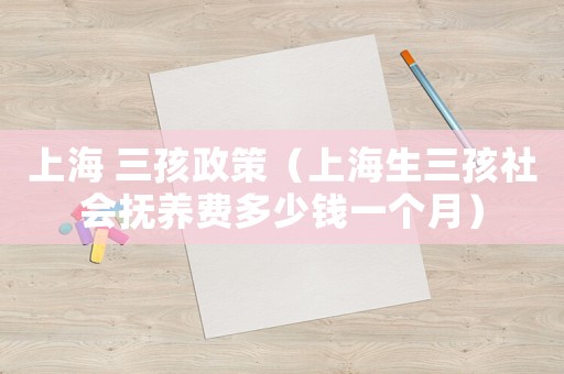 上海 三孩政策（上海生三孩社會撫養費多少錢一個月）