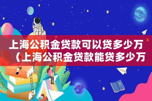 上海公積金貸款可以貸多少萬（上海公積金貸款能貸多少萬）