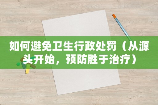 如何避免衛(wèi)生行政處罰（從源頭開(kāi)始，預(yù)防勝于治療）