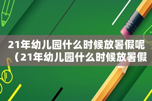21年幼兒園什么時候放暑假呢（21年幼兒園什么時候放暑假）