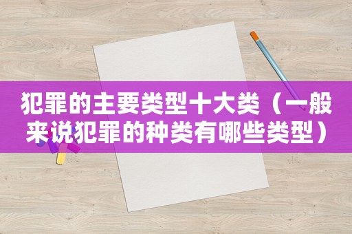 犯罪的主要類型十大類（一般來說犯罪的種類有哪些類型）