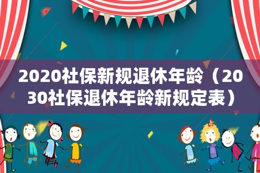 2020社保新規(guī)退休年齡（2030社保退休年齡新規(guī)定表）