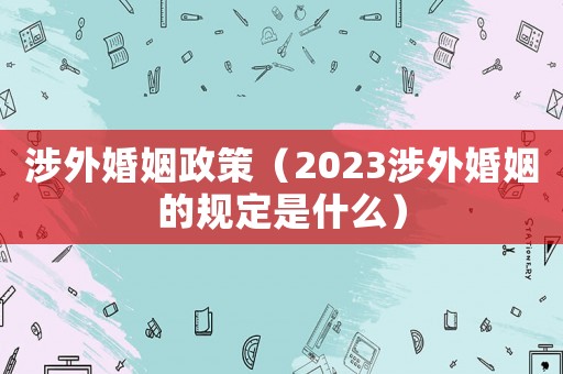 涉外婚姻政策（2023涉外婚姻的規定是什么）