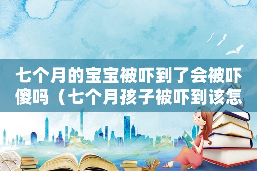 七個(gè)月的寶寶被嚇到了會(huì)被嚇傻嗎（七個(gè)月孩子被嚇到該怎么辦）
