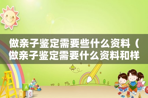 做親子鑒定需要些什么資料（做親子鑒定需要什么資料和樣本）
