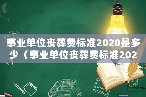 事業(yè)單位喪葬費(fèi)標(biāo)準(zhǔn)2020是多少（事業(yè)單位喪葬費(fèi)標(biāo)準(zhǔn)2020）