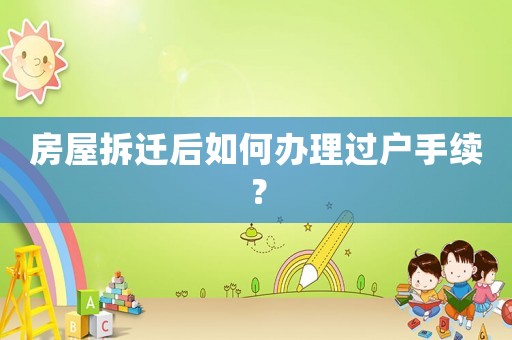 房屋拆遷后如何辦理過戶手續？
