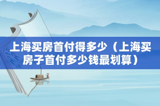 上海買房首付得多少（上海買房子首付多少錢最劃算）