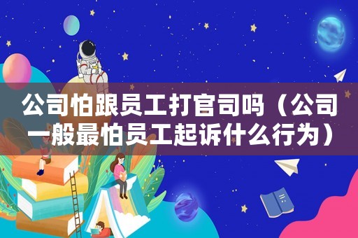 公司怕跟員工打官司嗎（公司一般最怕員工起訴什么行為）