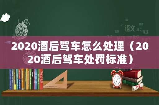 2020酒后駕車怎么處理（2020酒后駕車處罰標(biāo)準(zhǔn)）