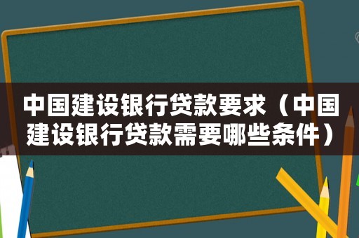 中國建設銀行貸款要求（中國建設銀行貸款需要哪些條件）