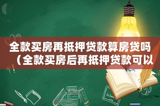 全款買房再抵押貸款算房貸嗎（全款買房后再抵押貸款可以嗎安全嗎）