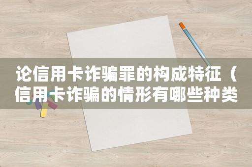 論信用卡詐騙罪的構成特征（信用卡詐騙的情形有哪些種類）