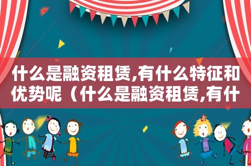 什么是融資租賃,有什么特征和優勢呢（什么是融資租賃,有什么特征和優勢）