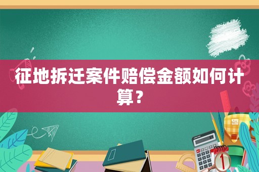 征地拆遷案件賠償金額如何計(jì)算？