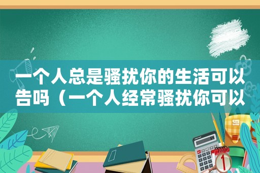 一個人總是騷擾你的生活可以告嗎（一個人經常騷擾你可以判什么罪）