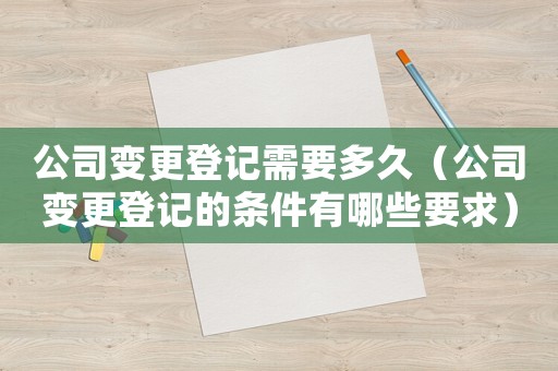 公司變更登記需要多久（公司變更登記的條件有哪些要求）