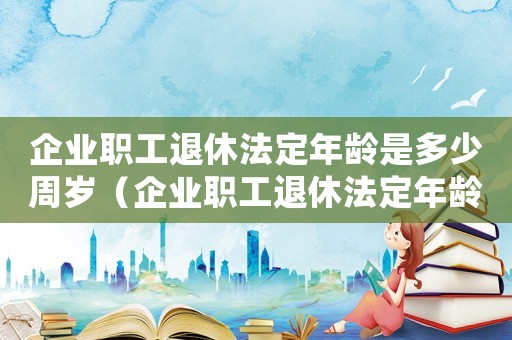 企業職工退休法定年齡是多少周歲（企業職工退休法定年齡是多少）