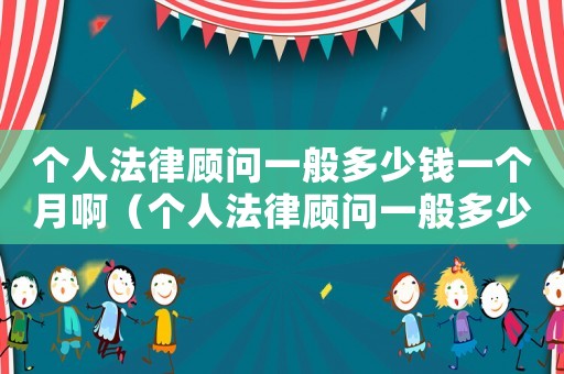 個人法律顧問一般多少錢一個月?。▊€人法律顧問一般多少錢一個月）