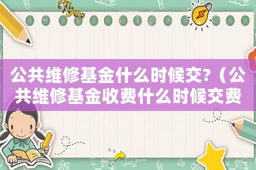 公共維修基金什么時候交?（公共維修基金收費什么時候交費）