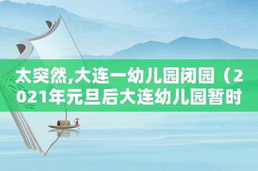 太突然,大連一幼兒園閉園（2021年元旦后大連幼兒園暫時停園）