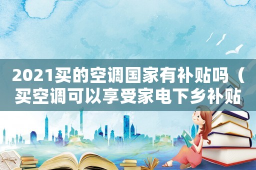 2021買(mǎi)的空調(diào)國(guó)家有補(bǔ)貼嗎（買(mǎi)空調(diào)可以享受家電下鄉(xiāng)補(bǔ)貼嗎）