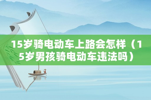 15歲騎電動(dòng)車上路會(huì)怎樣（15歲男孩騎電動(dòng)車違法嗎）