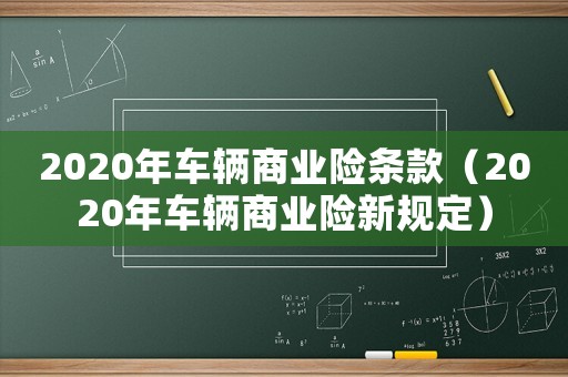 2020年車輛商業(yè)險條款（2020年車輛商業(yè)險新規(guī)定）
