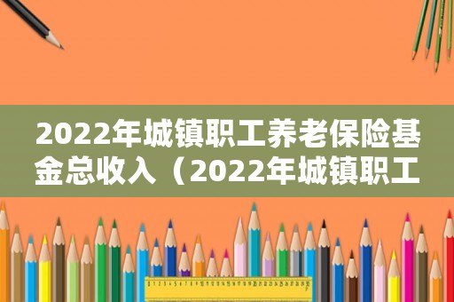 2022年城鎮職工養老保險基金總收入（2022年城鎮職工養老保險）