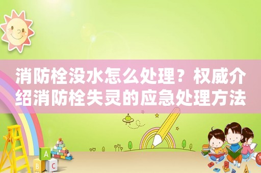 消防栓沒水怎么處理？權威介紹消防栓失靈的應急處理方法
