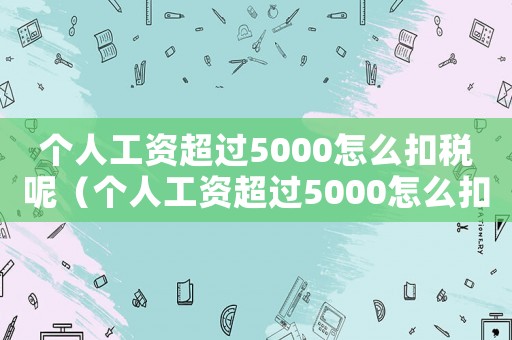 個(gè)人工資超過(guò)5000怎么扣稅呢（個(gè)人工資超過(guò)5000怎么扣稅）