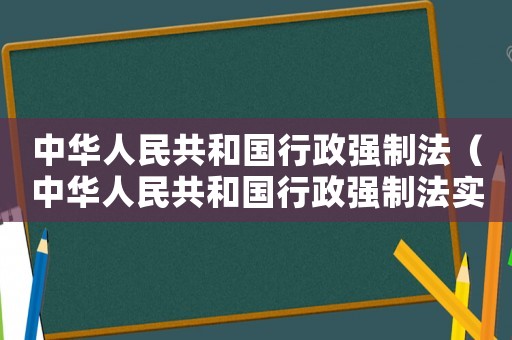 中華人民共和國行政強制法（中華人民共和國行政強制法實施日期）
