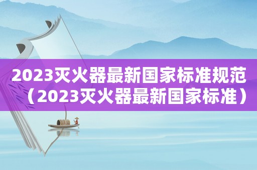 2023滅火器最新國家標準規范（2023滅火器最新國家標準）