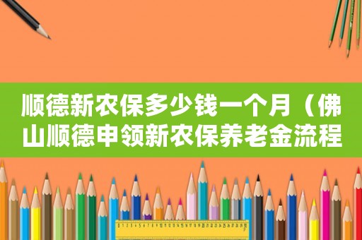 順德新農保多少錢一個月（佛山順德申領新農保養老金流程）