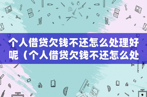 個人借貸欠錢不還怎么處理好呢（個人借貸欠錢不還怎么處理好）