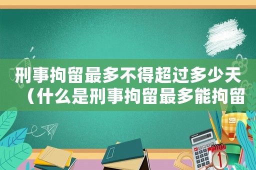 刑事拘留最多不得超過多少天（什么是刑事拘留最多能拘留多少天）