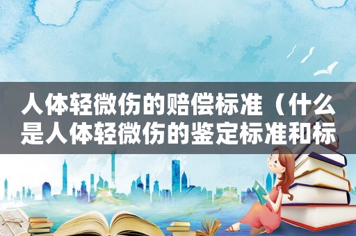 人體輕微傷的賠償標準（什么是人體輕微傷的鑒定標準和標準）