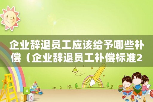 企業辭退員工應該給予哪些補償（企業辭退員工補償標準2022規定）