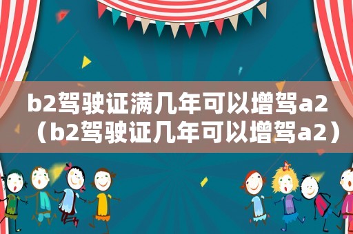 b2駕駛證滿幾年可以增駕a2（b2駕駛證幾年可以增駕a2）