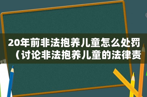 20年前非法抱養兒童怎么處罰（討論非法抱養兒童的法律責任和處罰措施）