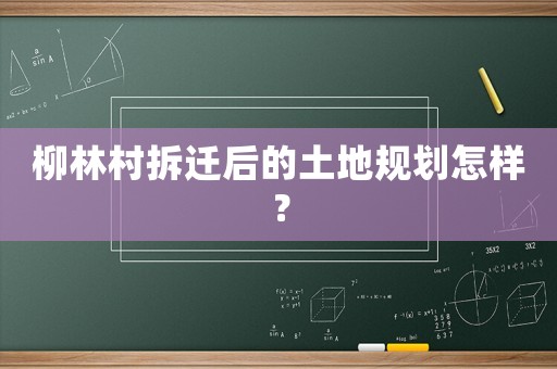 柳林村拆遷后的土地規(guī)劃怎樣？